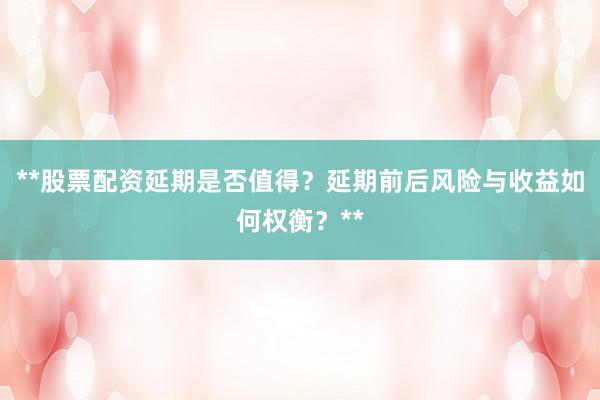 **股票配资延期是否值得？延期前后风险与收益如何权衡？**