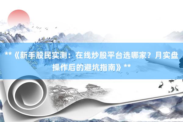 **《新手股民实测：在线炒股平台选哪家？月实盘操作后的避坑指南》**