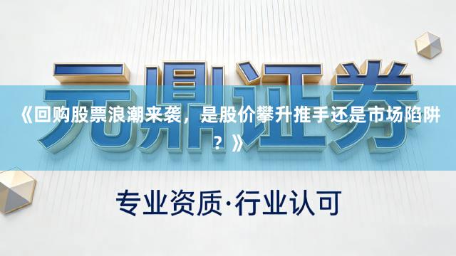 《回购股票浪潮来袭，是股价攀升推手还是市场陷阱？》