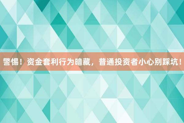 警惕！资金套利行为暗藏，普通投资者小心别踩坑！
