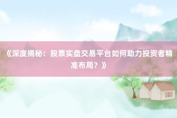 《深度揭秘：股票实盘交易平台如何助力投资者精准布局？》