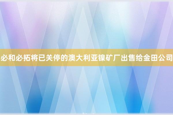 必和必拓将已关停的澳大利亚镍矿厂出售给金田公司