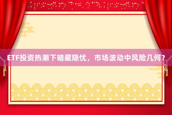 ETF投资热潮下暗藏隐忧，市场波动中风险几何？