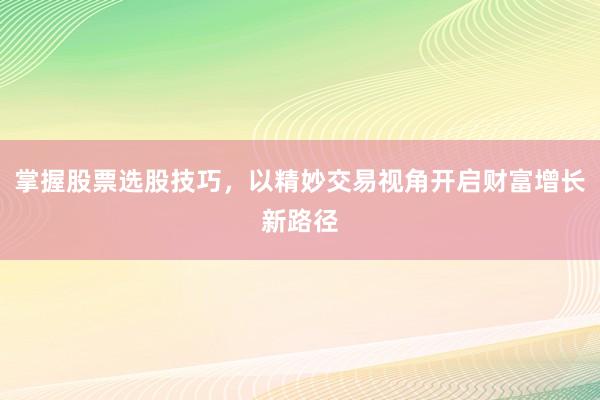掌握股票选股技巧，以精妙交易视角开启财富增长新路径
