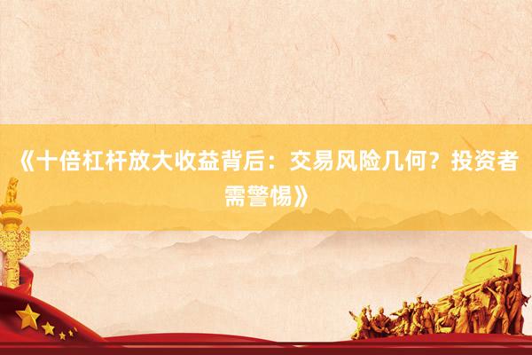 《十倍杠杆放大收益背后：交易风险几何？投资者需警惕》
