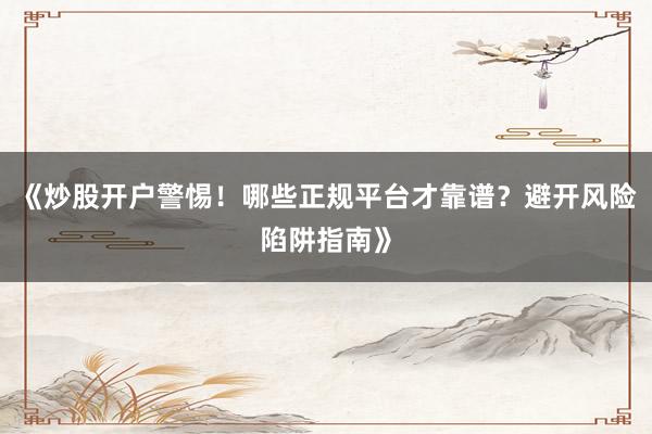 《炒股开户警惕！哪些正规平台才靠谱？避开风险陷阱指南》