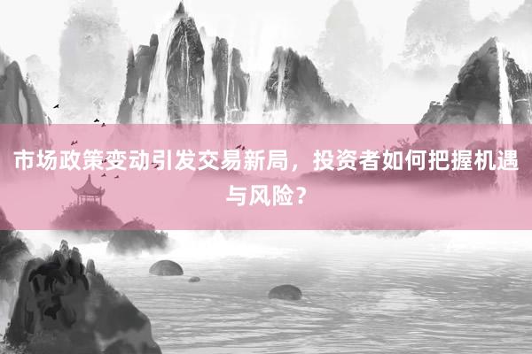 市场政策变动引发交易新局，投资者如何把握机遇与风险？