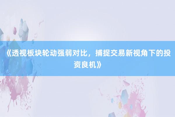 《透视板块轮动强弱对比，捕捉交易新视角下的投资良机》