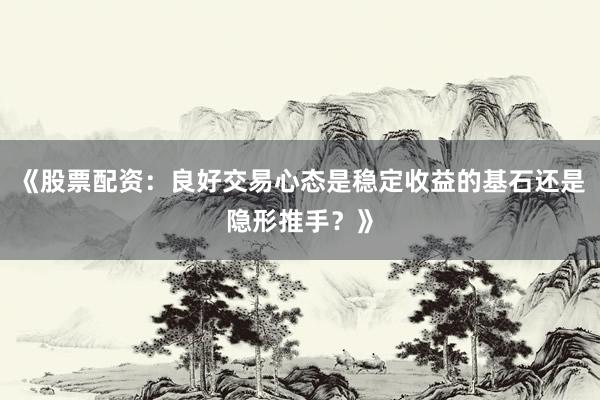 《股票配资：良好交易心态是稳定收益的基石还是隐形推手？》
