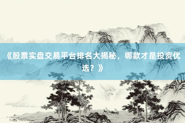 《股票实盘交易平台排名大揭秘，哪款才是投资优选？》