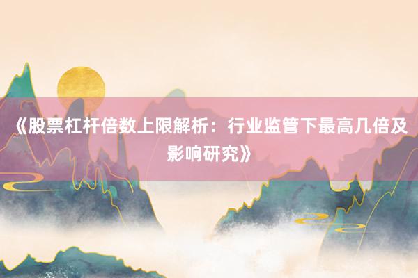 《股票杠杆倍数上限解析：行业监管下最高几倍及影响研究》