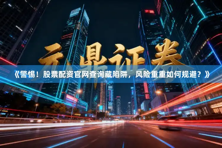 《警惕!股票配资官网查询藏陷阱,风险重重如何规避?》