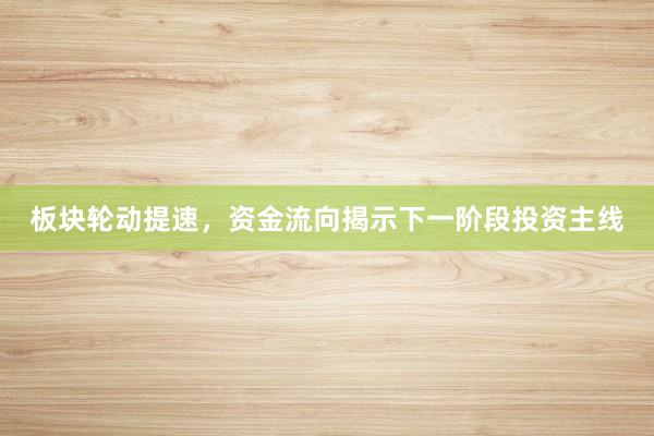 板块轮动提速，资金流向揭示下一阶段投资主线