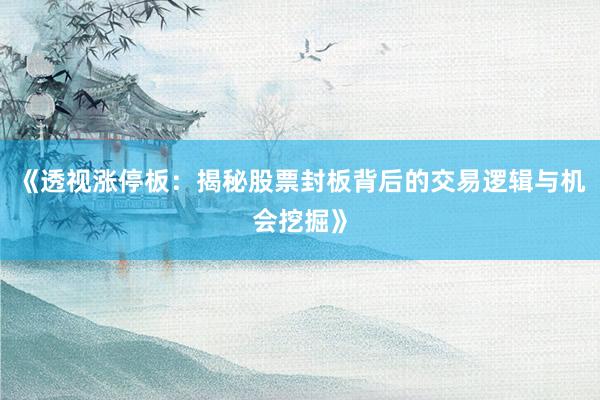 《透视涨停板:揭秘股票封板背后的交易逻辑与机会挖掘》