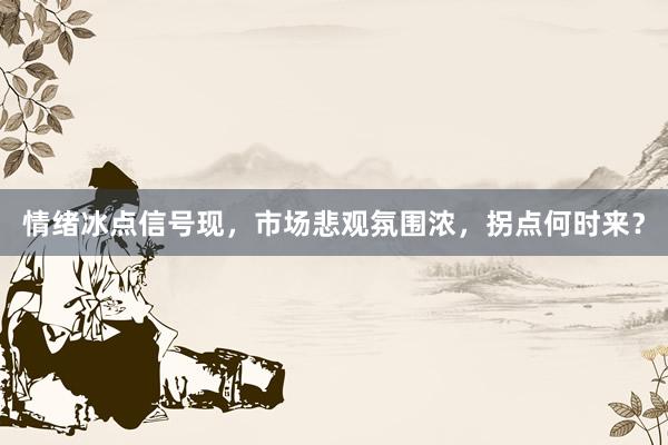 情绪冰点信号现，市场悲观氛围浓，拐点何时来？