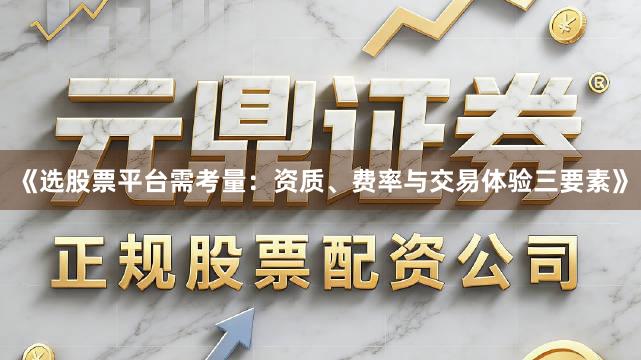 《选股票平台需考量：资质、费率与交易体验三要素》