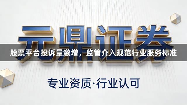 股票平台投诉量激增，监管介入规范行业服务标准