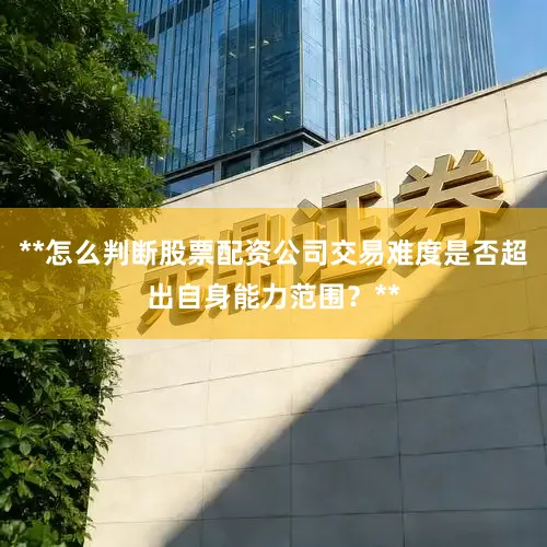 **怎么判断股票配资公司交易难度是否超出自身能力范围？**