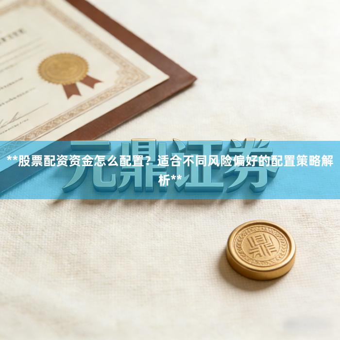 **股票配资资金怎么配置?适合不同风险偏好的配置策略解析**