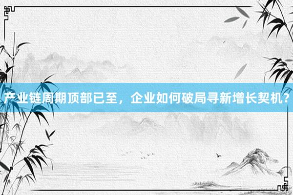 产业链周期顶部已至，企业如何破局寻新增长契机？