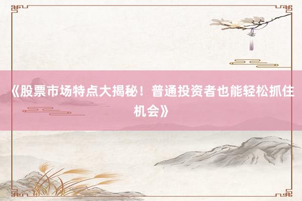 《股票市场特点大揭秘！普通投资者也能轻松抓住机会》