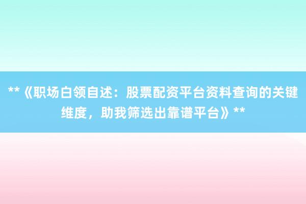 **《职场白领自述:股票配资平台资料查询的关键维度,助我筛选出靠谱平台》**