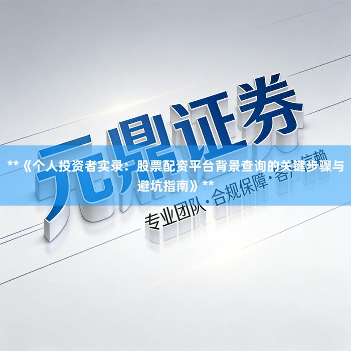 **《个人投资者实录：股票配资平台背景查询的关键步骤与避坑指南》**