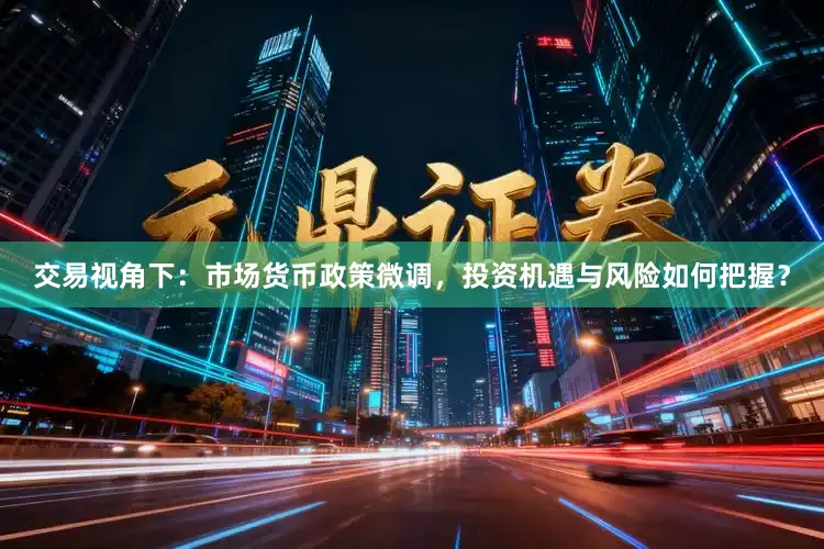 交易视角下：市场货币政策微调，投资机遇与风险如何把握？