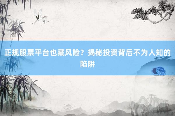 正规股票平台也藏风险？揭秘投资背后不为人知的陷阱