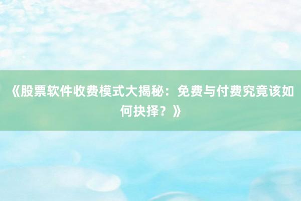 《股票软件收费模式大揭秘：免费与付费究竟该如何抉择？》