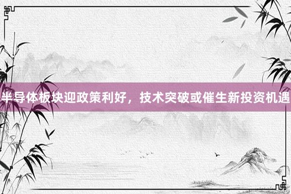 半导体板块迎政策利好，技术突破或催生新投资机遇