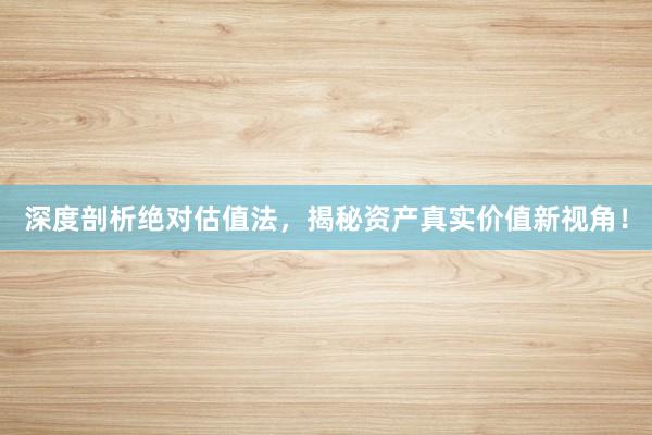 深度剖析绝对估值法，揭秘资产真实价值新视角！