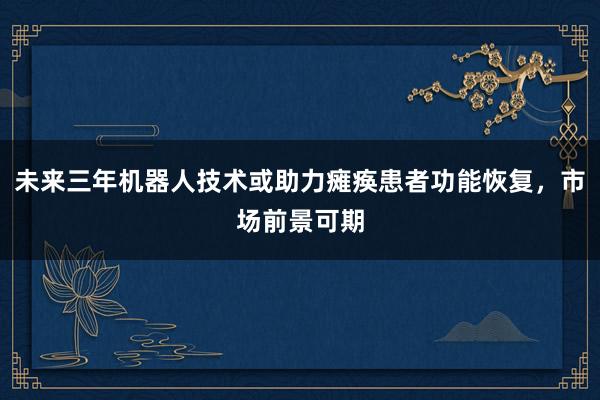 未来三年机器人技术或助力瘫痪患者功能恢复，市场前景可期