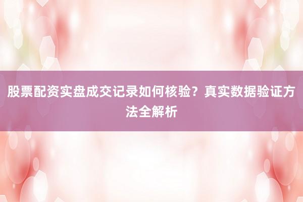 股票配资实盘成交记录如何核验？真实数据验证方法全解析