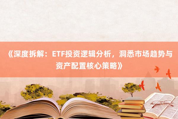 《深度拆解：ETF投资逻辑分析，洞悉市场趋势与资产配置核心策略》